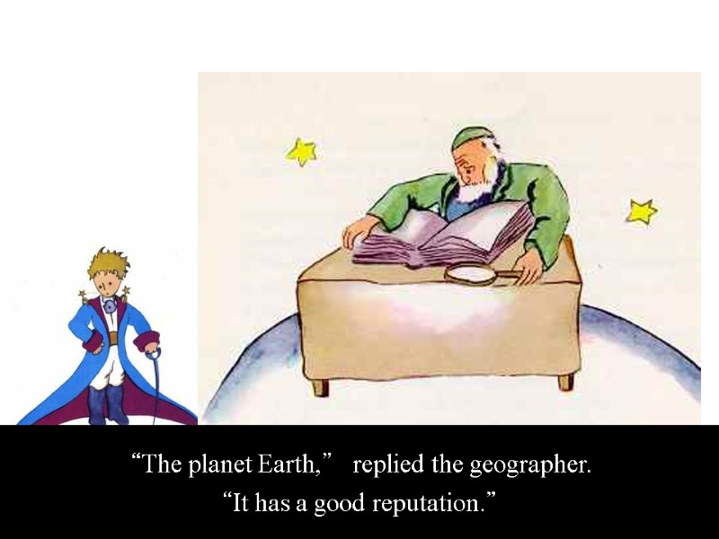 “The planet Earth,” replied the geographer.   “It has a good reputation.”